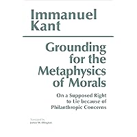 Grounding for the Metaphysics of Morals: with On a Supposed Right to Lie because of Philanthropic Concerns (Hackett Classics) Grounding for the Metaphysics of Morals: with On a Supposed Right to Lie because of Philanthropic Concerns (Hackett Classics) Paperback Kindle Hardcover