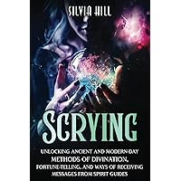 Scrying: Unlocking Ancient and Modern-Day Methods of Divination, Fortune-Telling, and Ways of Receiving Messages from Spirit Guides (Psychic Awakening)