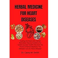 HERBAL MEDICINE FOR HEART DISEASES: Healing the Heart with Herbal Remedies: Natural Solutions for Cardiovascular Health: Discover the Power of Herbal Medicine: ... Disease