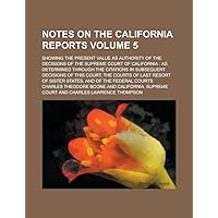 Notes on the California Reports; Showing the Present Value as Authority of the Decisions of the Supreme Court of California: As Determined Through the ... Court, the Courts of Last Resort of Volume 5