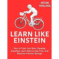 Learn Like Einstein (2nd Ed.): How to Train Your Brain, Develop Expertise, Learn More in Less Time, and Become a Human Sponge (Learning how to Learn Book 22) Learn Like Einstein (2nd Ed.): How to Train Your Brain, Develop Expertise, Learn More in Less Time, and Become a Human Sponge (Learning how to Learn Book 22)