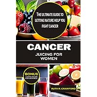 Cancer Juicing for Women: The ultimate guide to letting nature help you fight Cancer Cancer Juicing for Women: The ultimate guide to letting nature help you fight Cancer Paperback Kindle