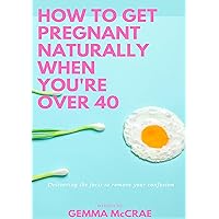 How To Get Pregnant Naturally When You're Over 40: Delivering the facts to remove your confusion How To Get Pregnant Naturally When You're Over 40: Delivering the facts to remove your confusion Kindle Paperback