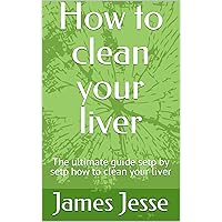 How to clean your liver : The ultimate guide setp by setp how to clean your liver How to clean your liver : The ultimate guide setp by setp how to clean your liver Kindle Paperback