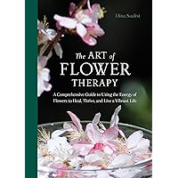 The Art of Flower Therapy: A Comprehensive Guide to Using the Energy of Flowers to Heal, Thrive, and Live a Vibrant Life The Art of Flower Therapy: A Comprehensive Guide to Using the Energy of Flowers to Heal, Thrive, and Live a Vibrant Life Hardcover