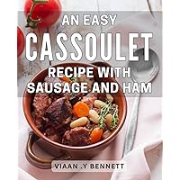 An Easy Cassoulet Recipe With Sausage And Ham: Delicious French Comfort Food: A Step-by-Step Guide to Making a Flavorful Cassoulet with Savory Sausage ... Ham – Perfect for Foodies and Home Cooks