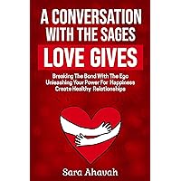 A Conversation With The Sages - Love Gives : Breaking The Bond With The Ego; Unleashing Your Power For Happiness; Create Healthy Relationships