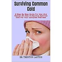 Surviving Common Cold: A Step By Step Guide For Men And Women On How To Survive Common Cold For Your Complete Wellness Surviving Common Cold: A Step By Step Guide For Men And Women On How To Survive Common Cold For Your Complete Wellness Kindle Paperback