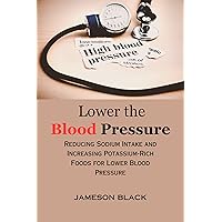 Lower the Blood Pressure: Reducing Sodium Intake and Increasing Potassium-Rich Foods for Lower Blood Pressure Lower the Blood Pressure: Reducing Sodium Intake and Increasing Potassium-Rich Foods for Lower Blood Pressure Kindle Paperback