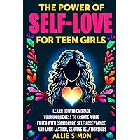 The Power of Self-Love for Teen Girls: Learn How to Embrace Your Uniqueness to Create a Life Filled with Confidence, Self-Acceptance, and Long-Lasting, Genuine Relationships