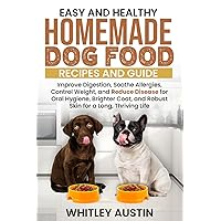 Easy and Healthy Homemade Dog Food Recipes and Guide: Improve Digestion, Soothe Allergies, Control Weight, and Reduce Disease for Oral Hygiene, Brighter Coat, and Robust Skin for a Long, Thriving Life