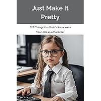 Just Make It Pretty: 528 Things You Didn't Know were Your Job as a Marketer Just Make It Pretty: 528 Things You Didn't Know were Your Job as a Marketer Kindle Paperback