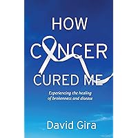 How Cancer Cured Me: Experiencing the healing of brokenness and disease How Cancer Cured Me: Experiencing the healing of brokenness and disease Kindle Paperback