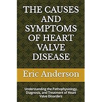 THE CAUSES AND SYMPTOMS OF HEART VALVE DISEASE: Understanding the Pathophysiology, Diagnosis, and Treatment of Heart Valve Disorders THE CAUSES AND SYMPTOMS OF HEART VALVE DISEASE: Understanding the Pathophysiology, Diagnosis, and Treatment of Heart Valve Disorders Paperback Kindle