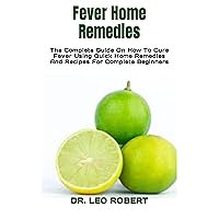 Fever Home Remedies : The Complete Guide On How To Cure Fever Using Quick Home Remedies And Recipes For Complete Beginners Fever Home Remedies : The Complete Guide On How To Cure Fever Using Quick Home Remedies And Recipes For Complete Beginners Kindle Paperback