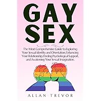 Gay Sex: The Most Comprehensive Guide to Exploring Your Sexual Identity and Orientation, Enhancing Your Relationship, Finding Psychological Support, and ... sexual, sexuality and relationship 4) Gay Sex: The Most Comprehensive Guide to Exploring Your Sexual Identity and Orientation, Enhancing Your Relationship, Finding Psychological Support, and ... sexual, sexuality and relationship 4) Kindle Paperback