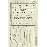 Home Taxidermy or Pleasure and Profit - A Guide for Those Who Wish to Prepare and Mount Animals, Birds, Fish, Reptiles, Etc., for Home, Den or Office Decoration