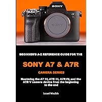 BEGINNER'S A-Z REFERENCE GUIDE FOR THE SONY A7 & A7R CAMERA SERIES: Mastering the A7 iv, A7R III, A7R IV, and the A7R V camera device from the beginning to the end BEGINNER'S A-Z REFERENCE GUIDE FOR THE SONY A7 & A7R CAMERA SERIES: Mastering the A7 iv, A7R III, A7R IV, and the A7R V camera device from the beginning to the end Kindle Paperback