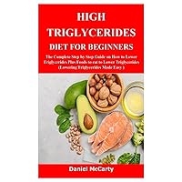 HIGH TRIGLYCERIDES DIET FOR BEGINNERS: The Complete Step by Step Guide on How to Lower Triglycerides Plus Foods to eat to Lower Triglycerides (Lowering Triglycerides Made Easy ) HIGH TRIGLYCERIDES DIET FOR BEGINNERS: The Complete Step by Step Guide on How to Lower Triglycerides Plus Foods to eat to Lower Triglycerides (Lowering Triglycerides Made Easy ) Paperback