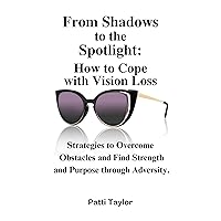 From Shadows to the Spotlight: How to Cope with Vision Loss: Strategies to Overcome Obstacles and Find Strength and Purpose through Adversity From Shadows to the Spotlight: How to Cope with Vision Loss: Strategies to Overcome Obstacles and Find Strength and Purpose through Adversity Kindle Paperback Audible Audiobook