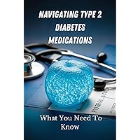 Navigating Type 2 Diabetes Medications: What You Need To Know Navigating Type 2 Diabetes Medications: What You Need To Know Kindle Paperback