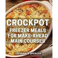 Crockpot Freezer Meals For Make-Ahead Main Courses: Convenient and Delicious Make-Ahead Meal Solutions for Busy Home Cooks and Food Lovers