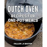 Dutch Oven Recipes For One-Pot Meals: Deliciously Satisfying: Effortless Dishes Packed with Flavor and Convenience