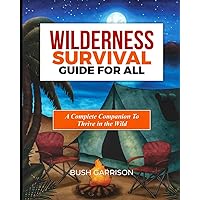 Wilderness survival Guide For All:: Equipping You with Essential Skills and Knowledge to Navigate the Wild Safely and Successfully.