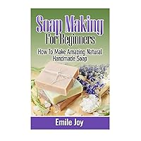 Soap Making For Beginners: How To Make Amazing Natural Handmade Soap (Soap Making, How To Make Soap, Soap Making Books) Soap Making For Beginners: How To Make Amazing Natural Handmade Soap (Soap Making, How To Make Soap, Soap Making Books) Paperback