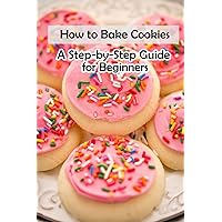 How to Bake Cookies: A Step-by-Step Guide for Beginners: Cookies cookbook How to Bake Cookies: A Step-by-Step Guide for Beginners: Cookies cookbook Kindle Paperback