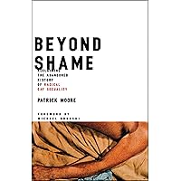 Beyond Shame: Reclaiming the Abandoned History of Radical Gay Sexuality Beyond Shame: Reclaiming the Abandoned History of Radical Gay Sexuality Kindle Hardcover Paperback