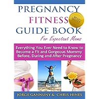 Pregnancy Fitness Guide Book For Expectant Moms: Everything You Ever Need to Know to Become a Fit and Gorgeous Mommy Before, During and After Pregnancy Pregnancy Fitness Guide Book For Expectant Moms: Everything You Ever Need to Know to Become a Fit and Gorgeous Mommy Before, During and After Pregnancy Kindle