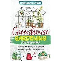 Greenhouse Gardening for Beginners: The Ultimate Newbies’ Guide to Learn Everything About Growing Vegetables, Herbs & Fruits Year-Round in Any Kind of Greenhouse to Enjoy Your Food With Your Family