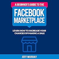 A Beginner’s Guide to the Facebook Marketplace: Learn How to Increase Your Chances of Making a Sale A Beginner’s Guide to the Facebook Marketplace: Learn How to Increase Your Chances of Making a Sale Kindle Paperback Audible Audiobook