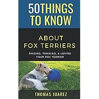 50 Things to Know About Fox Terriers: Raising, Training, & Loving your Fox Terrier