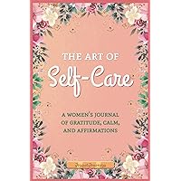 The Art Of Self-Care A Women's Journal Of Gratitude, Calm, and Affirmations: Daily Reflections and Guided Prompts For A 12-Week Journey To Holistic Well-Being (Joyful Journeys)
