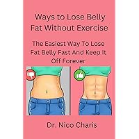 Ways to Lose Belly Fat Without Exercise: The Easiest Way To Lose Fat Belly Fast And Keep It Off Forever (flat belly remedies Book 1) Ways to Lose Belly Fat Without Exercise: The Easiest Way To Lose Fat Belly Fast And Keep It Off Forever (flat belly remedies Book 1) Kindle Paperback