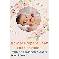 HOW TO PREPARE BABY FOOD AT HOME: Naturally Healthy Baby Recipes