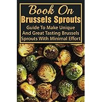 Book On Brussels Sprouts: Guide To Make Unique And Great Tasting Brussels Sprouts With Minimal Effort: How To Cook Brussel Sprouts