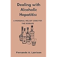 Dealing with Alcoholic Hepatitis: A Personal Relief Code for the disease Dealing with Alcoholic Hepatitis: A Personal Relief Code for the disease Kindle Paperback