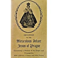 Devotion to the Miraculous Infant Jesus of Prague: Containing a History of its Origin and Propagation, with a Novena, Litany and Other Prayers Devotion to the Miraculous Infant Jesus of Prague: Containing a History of its Origin and Propagation, with a Novena, Litany and Other Prayers Paperback Kindle