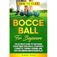 How to Play Bocce Ball for Beginners: The Ultimate Guide to Mastering Everything from Rules, Strategies, Etiquette, Throws, Scoring, and Tips for Indoor and Outdoor Play (Learning Sports)
