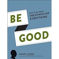 Be Good: How to Navigate the Ethics of Everything Be Good: How to Navigate the Ethics of Everything Kindle Hardcover