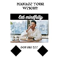 Manage your weight; Eat mindfully: Nourish your body, transform your life: A comprehensive guide to mindful eating for effortless weight management