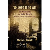 To Love Is to Act: Les Misérables and Victor Hugo’s Vision for Leading Lives of Conscience To Love Is to Act: Les Misérables and Victor Hugo’s Vision for Leading Lives of Conscience Paperback Kindle
