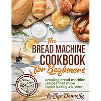 The Bread Machine Cookbook for Beginners: Amazing Bread Machine Recipes That Make Home Baking a Breeze. Easy-to-Follow Guide to Baking Delicious Breads, Buns, Rolls and Loaves The Bread Machine Cookbook for Beginners: Amazing Bread Machine Recipes That Make Home Baking a Breeze. Easy-to-Follow Guide to Baking Delicious Breads, Buns, Rolls and Loaves Paperback