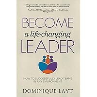Become a Life-Changing Leader: How to Successfully Lead Teams in Any Environment