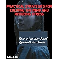 PRACTICAL STRATEGIES FOR CALMING THE MIND AND REDUCING STRESS: The Art of Inner Peace: Practical Approaches for Stress Reduction