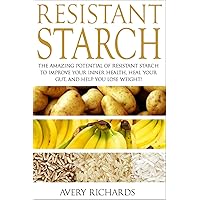 Resistant Starch: The Amazing Potential of Resistant Starch to Improve Your Inner Health, Heal Your Gut, and Help You Lose Weight