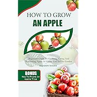 HOW TO GROW AN APPLE : Beginners Guide To Growing, Caring And Harvesting Apple At Home And in The Garden (Growing crops and edible blooms in your garden) HOW TO GROW AN APPLE : Beginners Guide To Growing, Caring And Harvesting Apple At Home And in The Garden (Growing crops and edible blooms in your garden) Kindle Paperback